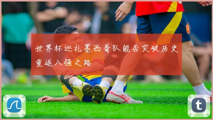 世界杯巡礼墨西哥队能否突破历史重返八强之路