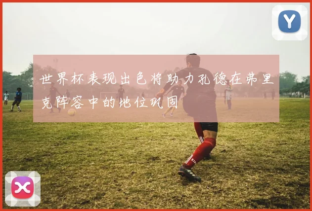 世界杯表现出色将助力孔德在弗里克阵容中的地位巩固