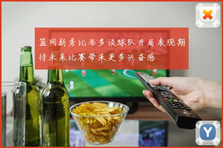 篮网新秀比洛多谈球队开局表现期待未来比赛带来更多兴奋感