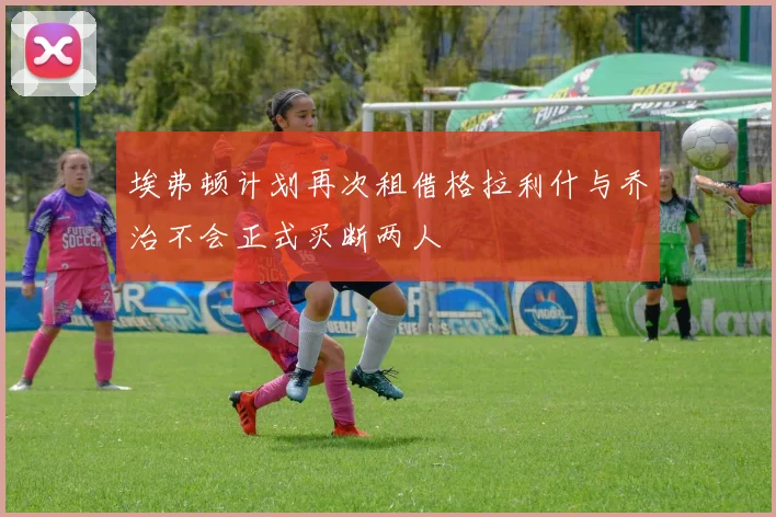 埃弗顿计划再次租借格拉利什与乔治不会正式买断两人