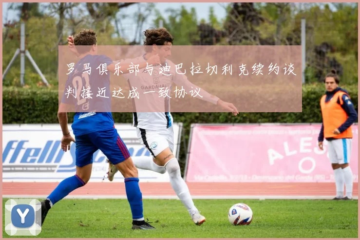 罗马俱乐部与迪巴拉切利克续约谈判接近达成一致协议