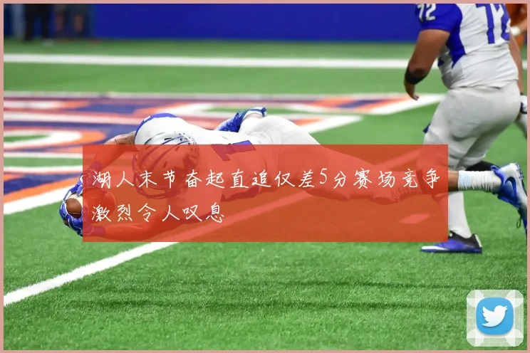 湖人末节奋起直追仅差5分赛场竞争激烈令人叹息