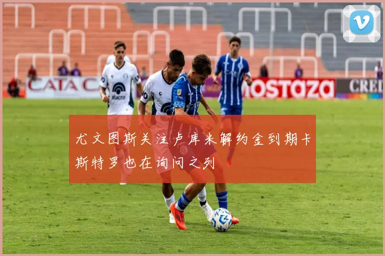 尤文图斯关注卢库米解约金到期卡斯特罗也在询问之列