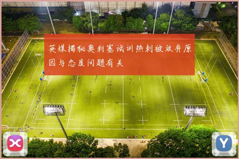 英媒揭秘奥利塞试训热刺被放弃原因与态度问题有关