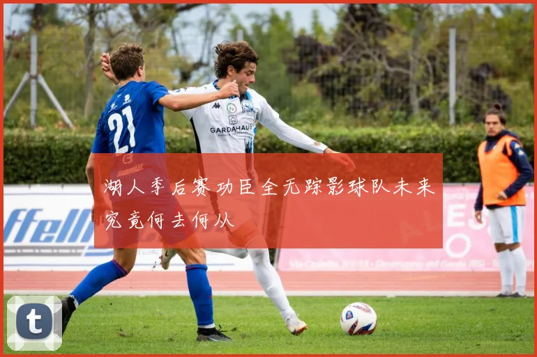 湖人季后赛功臣全无踪影球队未来究竟何去何从