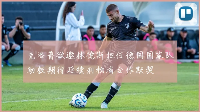 克洛普欲邀林德斯担任德国国家队助教期待延续利物浦合作默契