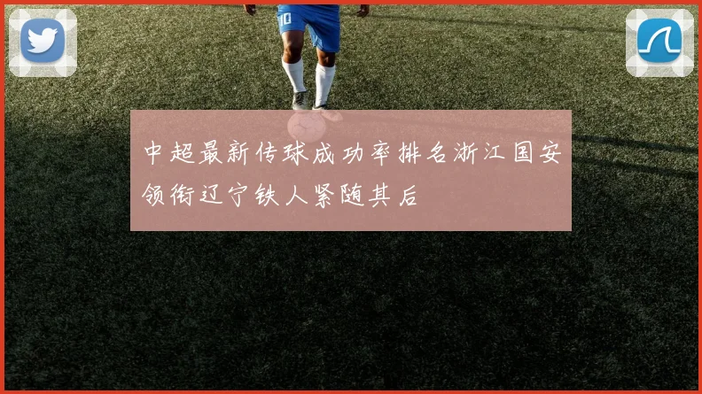 中超最新传球成功率排名浙江国安领衔辽宁铁人紧随其后