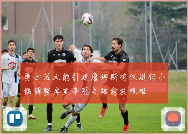 勇士若未能引进詹姆斯将仅进行小幅调整库里争冠之路愈发艰难