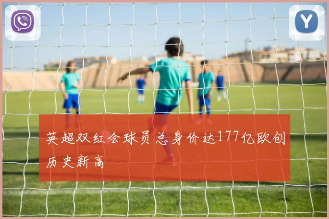 英超双红会球员总身价达177亿欧创历史新高