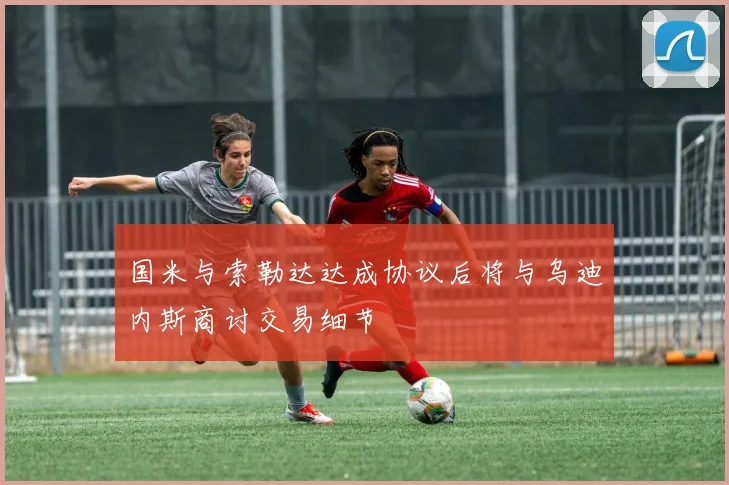 国米与索勒达达成协议后将与乌迪内斯商讨交易细节