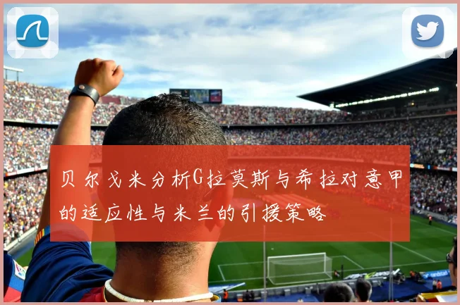 贝尔戈米分析G拉莫斯与希拉对意甲的适应性与米兰的引援策略