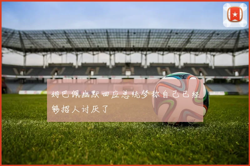 姆巴佩幽默回应总统梦称自己已经够招人讨厌了